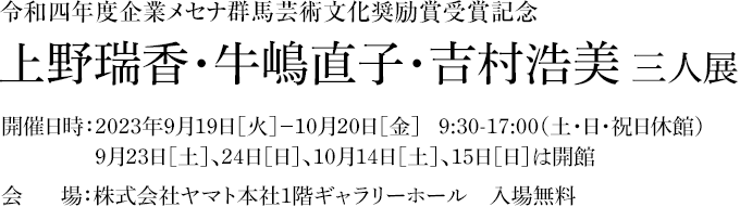 上野瑞香・牛嶋直子・吉村浩美三人展 2023年9月19日［火］ー10月20日［金］9:30-17:00（土・日・祝日休館）入場無料
