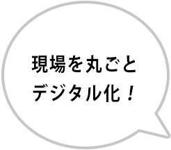 現場を丸ごとデジタル化！