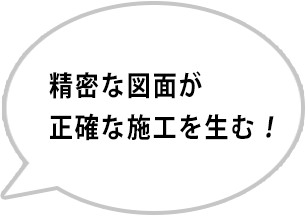 精密な図面が正確な施工を生む！