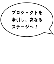 プロジェクトを牽引し、次なるステージへ！