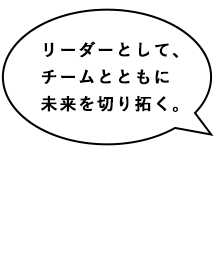 リーダーとして、チームとともに未来を切り拓く。