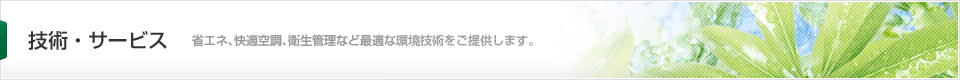 技術・サービス（省エネ、快適空調、衛生管理など最適な環境技術をご提供します。）