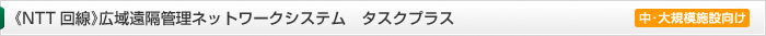 《NTT回線》広域遠隔管理ネットワークシステム　タスクプラス　中・大規模施設向け