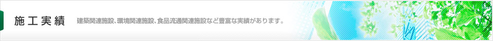 施工実績（建築関連施設、環境関連施設、食品流通関連施設など豊富な実績があります。）